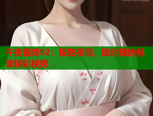 午夜视频92：极致夜间，随时随地畅享精彩视频  第2张