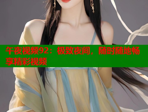 午夜视频92：极致夜间，随时随地畅享精彩视频  第1张