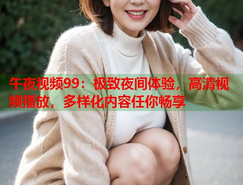 午夜视频99：极致夜间体验，高清视频播放，多样化内容任你畅享  第1张