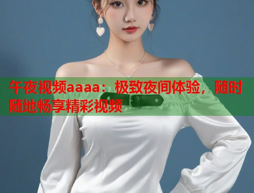 午夜视频aaaa：极致夜间体验，随时随地畅享精彩视频  第1张