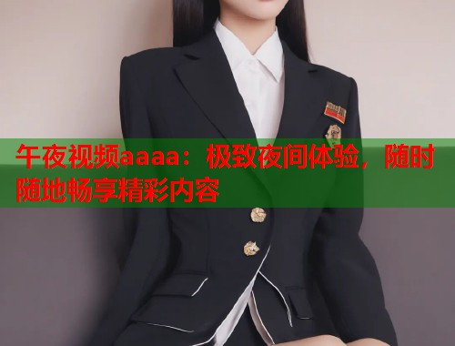 午夜视频aaaa：极致夜间体验，随时随地畅享精彩内容  第1张