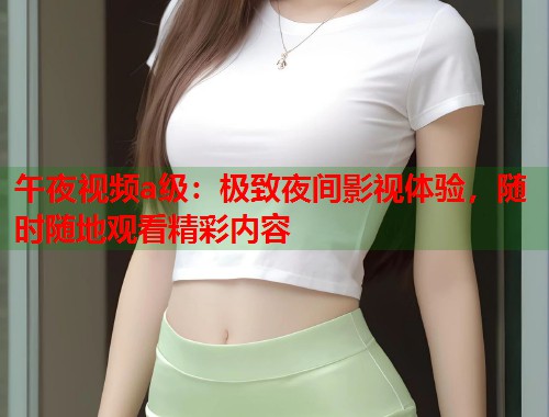 午夜视频a级：极致夜间影视体验，随时随地观看精彩内容  第1张