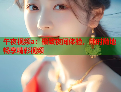 午夜视频a：极致夜间体验，随时随地畅享精彩视频  第1张