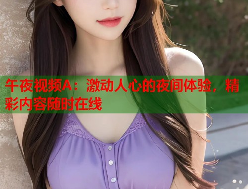 午夜视频A：激动人心的夜间体验，精彩内容随时在线  第1张