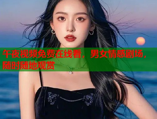 午夜视频免费在线看，男女情感剧场，随时随地观赏  第1张