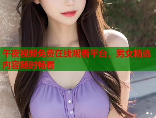 午夜视频免费在线观看平台，男女精选内容随时畅看  第2张