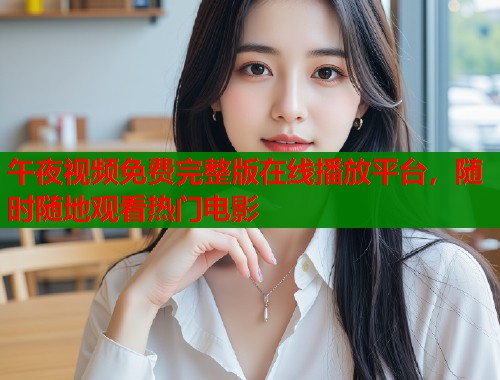午夜视频免费完整版在线播放平台，随时随地观看热门电影  第1张
