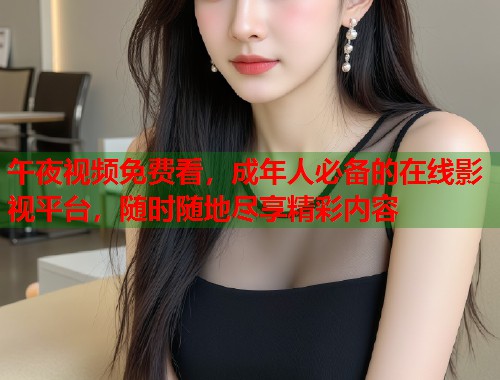 午夜视频免费看，成年人必备的在线影视平台，随时随地尽享精彩内容  第1张