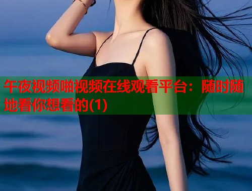 午夜视频啪视频在线观看平台：随时随地看你想看的(1)  第1张