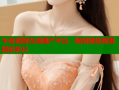午夜视频在线国产平台：随时随地观看精彩影片  第1张