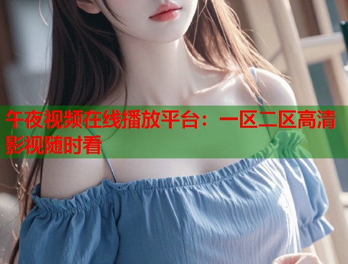 午夜视频在线播放平台：一区二区高清影视随时看  第1张