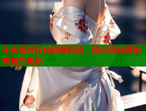 午夜视频在线观看影院：随时随地看你想看的电影  第1张