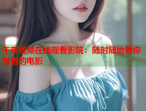 午夜视频在线观看影院：随时随地看你想看的电影  第2张