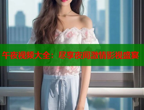 午夜视频大全：尽享夜间激情影视盛宴  第1张