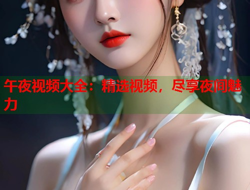 午夜视频大全：精选视频，尽享夜间魅力  第1张