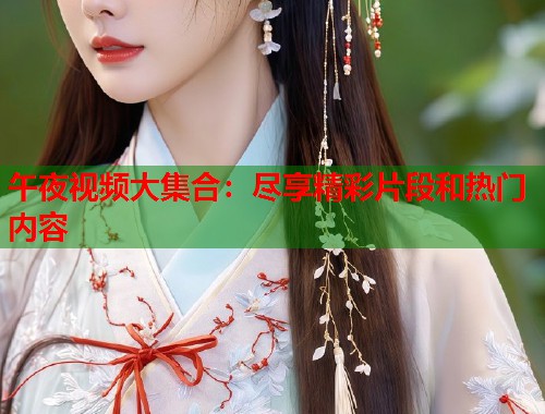 午夜视频大集合：尽享精彩片段和热门内容  第1张