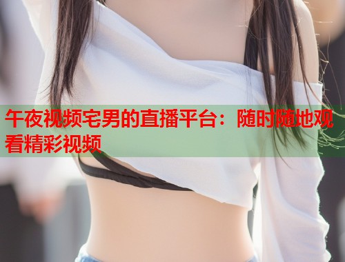 午夜视频宅男的直播平台：随时随地观看精彩视频  第1张