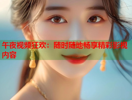 午夜视频狂欢：随时随地畅享精彩影视内容  第1张