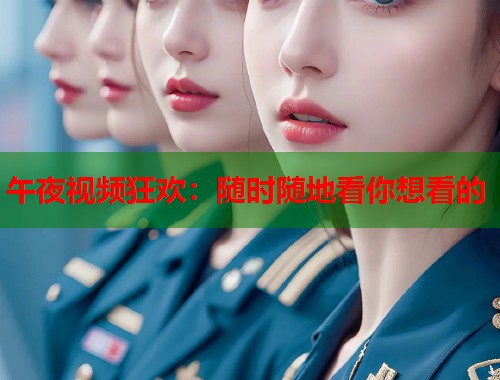 午夜视频狂欢：随时随地看你想看的  第1张