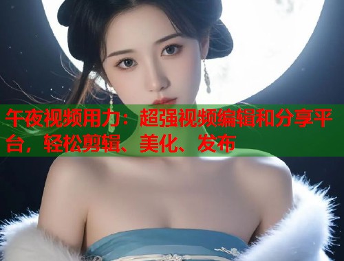 午夜视频用力：超强视频编辑和分享平台，轻松剪辑、美化、发布  第2张