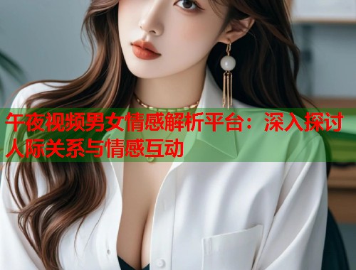 午夜视频男女情感解析平台：深入探讨人际关系与情感互动  第1张