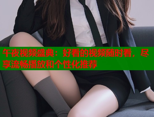 午夜视频盛典：好看的视频随时看，尽享流畅播放和个性化推荐  第1张