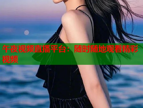 午夜视频直播平台：随时随地观看精彩视频  第1张