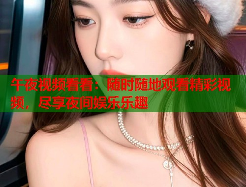 午夜视频看看：随时随地观看精彩视频，尽享夜间娱乐乐趣  第1张