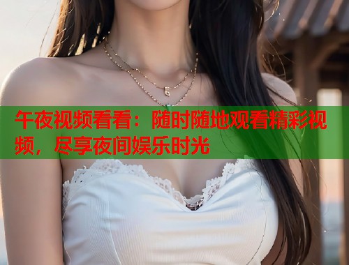 午夜视频看看：随时随地观看精彩视频，尽享夜间娱乐时光  第1张
