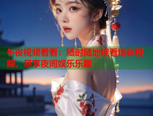 午夜视频看看：随时随地观看精彩视频，尽享夜间娱乐乐趣  第2张