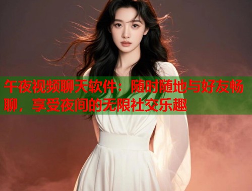 午夜视频聊天软件：随时随地与好友畅聊，享受夜间的无限社交乐趣  第1张