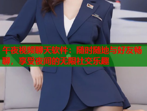 午夜视频聊天软件：随时随地与好友畅聊，享受夜间的无限社交乐趣  第2张