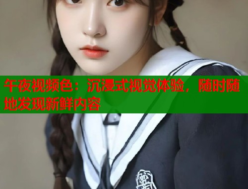 午夜视频色：沉浸式视觉体验，随时随地发现新鲜内容  第1张