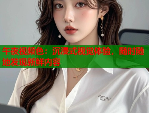 午夜视频色：沉浸式视觉体验，随时随地发现新鲜内容  第2张