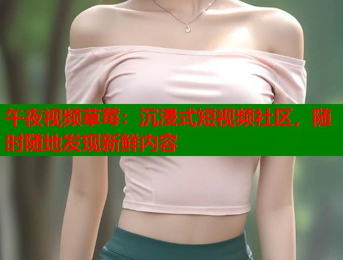 午夜视频草莓：沉浸式短视频社区，随时随地发现新鲜内容  第1张