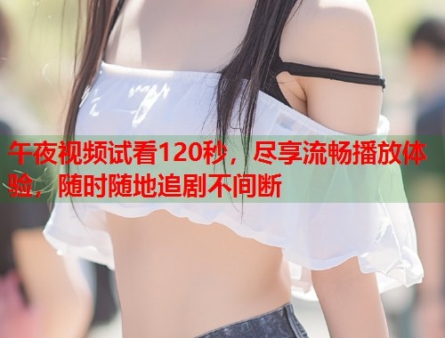 午夜视频试看120秒，尽享流畅播放体验，随时随地追剧不间断  第1张