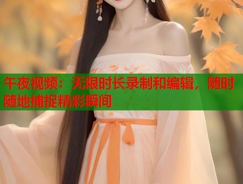 午夜视频：无限时长录制和编辑，随时随地捕捉精彩瞬间  第1张
