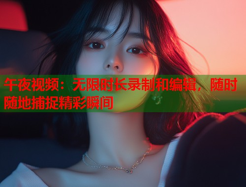 午夜视频：无限时长录制和编辑，随时随地捕捉精彩瞬间  第2张
