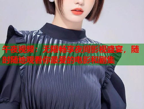 午夜视频：无限畅享夜间影视盛宴，随时随地观看你最爱的电影和剧集  第1张