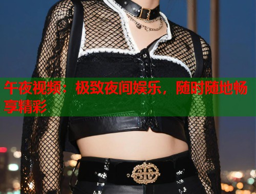 午夜视频：极致夜间娱乐，随时随地畅享精彩  第1张