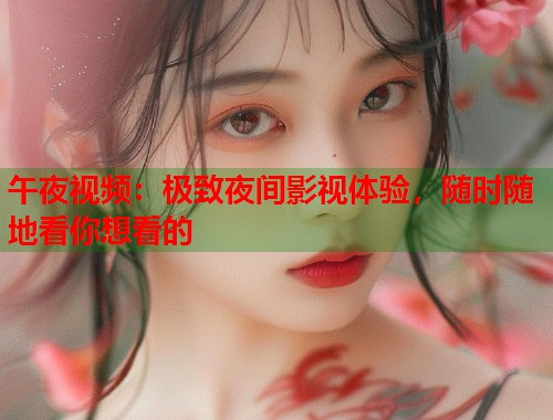 午夜视频：极致夜间影视体验，随时随地看你想看的  第1张
