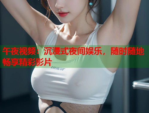 午夜视频：沉浸式夜间娱乐，随时随地畅享精彩影片  第1张