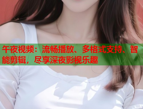 午夜视频：流畅播放、多格式支持、智能剪辑，尽享深夜影视乐趣  第1张