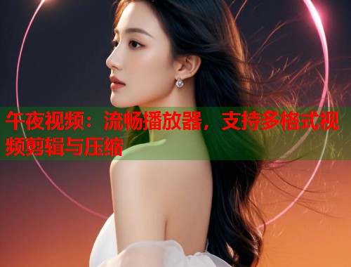 午夜视频：流畅播放器，支持多格式视频剪辑与压缩  第1张