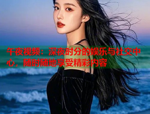 午夜视频：深夜时分的娱乐与社交中心，随时随地享受精彩内容  第1张