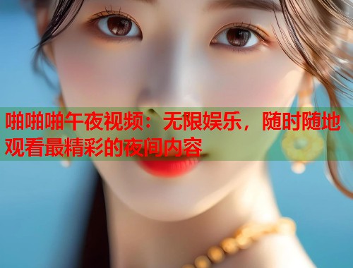 啪啪啪午夜视频：无限娱乐，随时随地观看最精彩的夜间内容  第1张