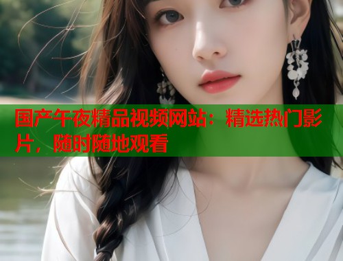 国产午夜精品视频网站：精选热门影片，随时随地观看  第2张