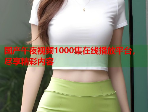 国产午夜视频1000集在线播放平台，尽享精彩内容  第1张