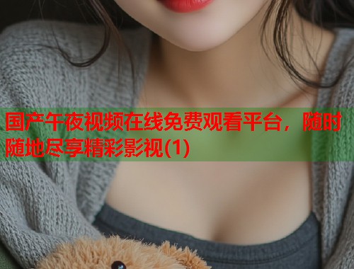 国产午夜视频在线免费观看平台，随时随地尽享精彩影视(1)  第1张