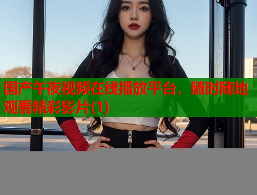 国产午夜视频在线播放平台，随时随地观看精彩影片(1)  第1张
